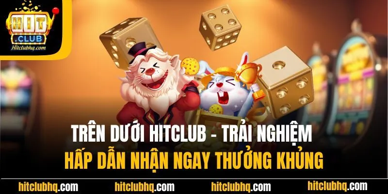 Trên dưới Hitclub - Trải nghiệm hấp dẫn nhận ngay thưởng khủng