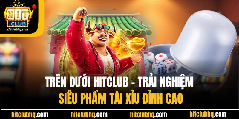 Trên Dưới Hitclub - Trải Nghiệm Siêu Phẩm Tài Xỉu Đỉnh Cao